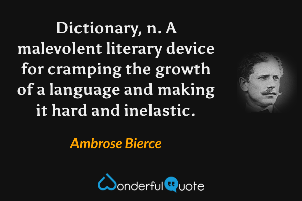 Dictionary, n.  A malevolent literary device for cramping the growth of a language and making it hard and inelastic. - Ambrose Bierce quote.