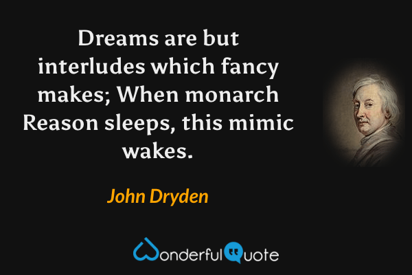 Dreams are but interludes which fancy makes;
When monarch Reason sleeps, this mimic wakes. - John Dryden quote.