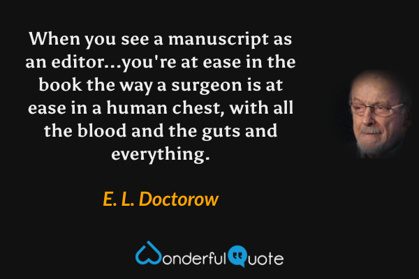 When you see a manuscript as an editor...you're at ease in the book the way a surgeon is at ease in a human chest, with all the blood and the guts and everything. - E. L. Doctorow quote.