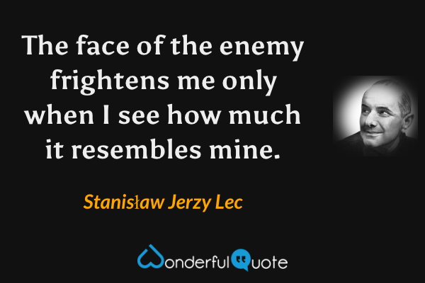 The face of the enemy frightens me only when I see how much it resembles mine. - Stanisław Jerzy Lec quote.
