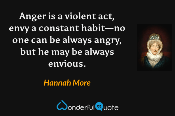 Anger is a violent act, envy a constant habit—no one can be always angry, but he may be always envious. - Hannah More quote.
