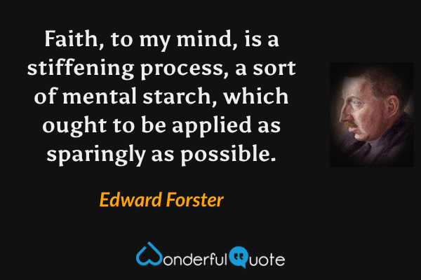Faith, to my mind, is a stiffening process, a sort of mental starch, which ought to be applied as sparingly as possible. - Edward Forster quote.