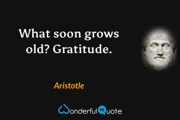 What soon grows old?  Gratitude. - Aristotle quote.