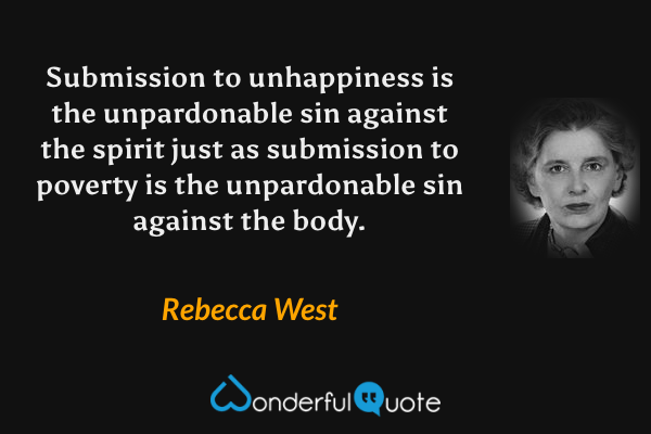 Submission to unhappiness is the unpardonable sin against the spirit just as submission to poverty is the unpardonable sin against the body. - Rebecca West quote.