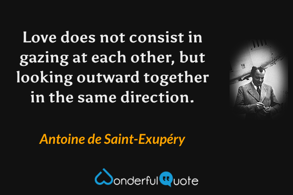 Love does not consist in gazing at each other, but looking outward together in the same direction. - Antoine de Saint-Exupéry quote.