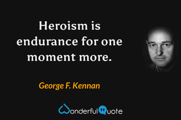 Heroism is endurance for one moment more. - George F. Kennan quote.