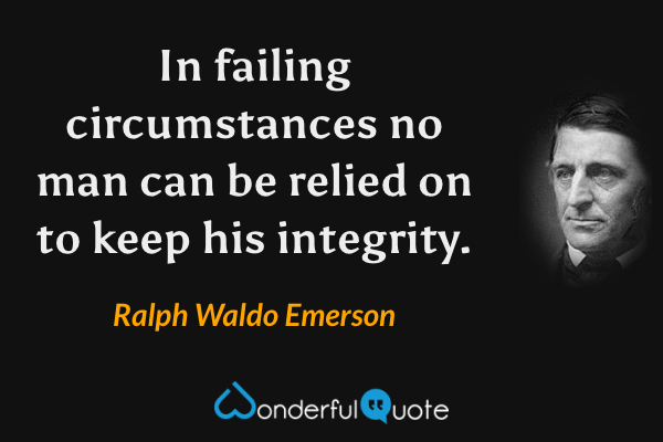 In failing circumstances no man can be relied on to keep his integrity. - Ralph Waldo Emerson quote.