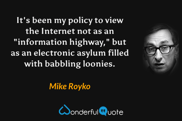 It's been my policy to view the Internet not as an "information highway," but as an electronic asylum filled with babbling loonies. - Mike Royko quote.
