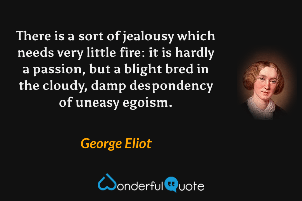 There is a sort of jealousy which needs very little fire: it is hardly a passion, but a blight bred in the cloudy, damp despondency of uneasy egoism. - George Eliot quote.
