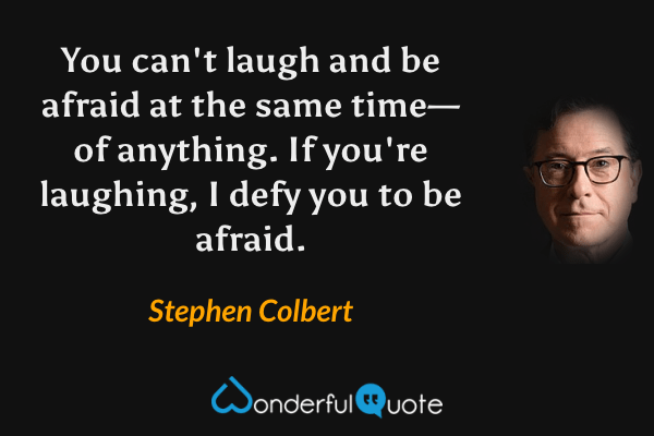 You can't laugh and be afraid at the same time—of anything. If you're laughing, I defy you to be afraid. - Stephen Colbert quote.