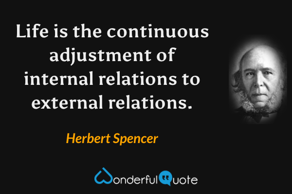 Life is the continuous adjustment of internal relations to external relations. - Herbert Spencer quote.
