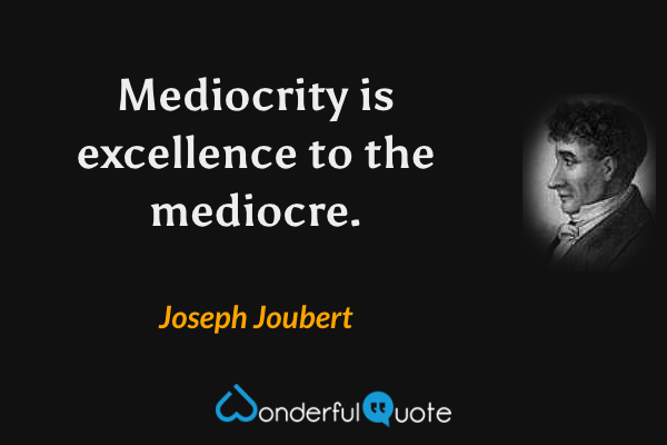 Mediocrity is excellence to the mediocre. - Joseph Joubert quote.