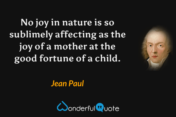No joy in nature is so sublimely affecting as the joy of a mother at the good fortune of a child. - Jean Paul quote.