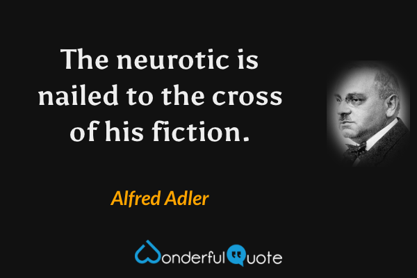 The neurotic is nailed to the cross of his fiction. - Alfred Adler quote.