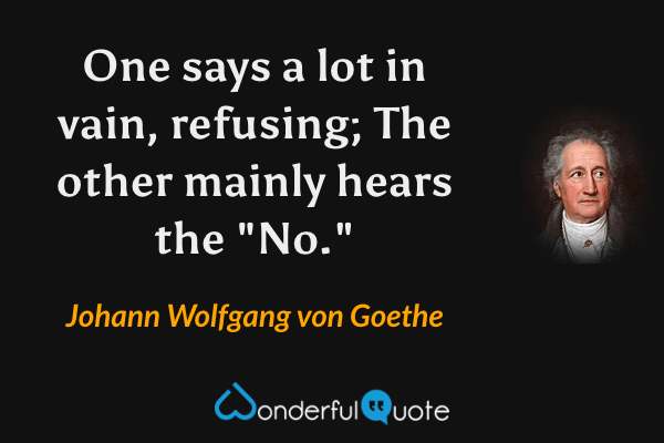 One says a lot in vain, refusing;
The other mainly hears the "No." - Johann Wolfgang von Goethe quote.