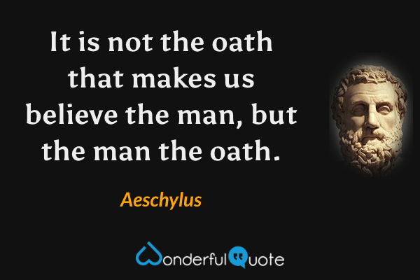 It is not the oath that makes us believe the man, but the man the oath. - Aeschylus quote.