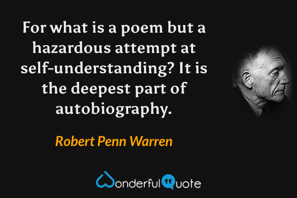 For what is a poem but a hazardous attempt at self-understanding?  It is the  deepest part of autobiography. - Robert Penn Warren quote.