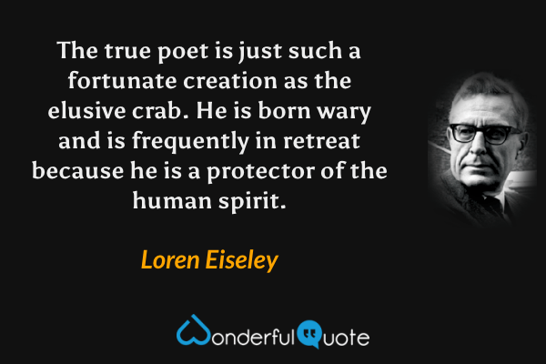 The true poet is just such a fortunate creation as the elusive crab.  He is born wary and is frequently in retreat because he is a protector of the human spirit. - Loren Eiseley quote.