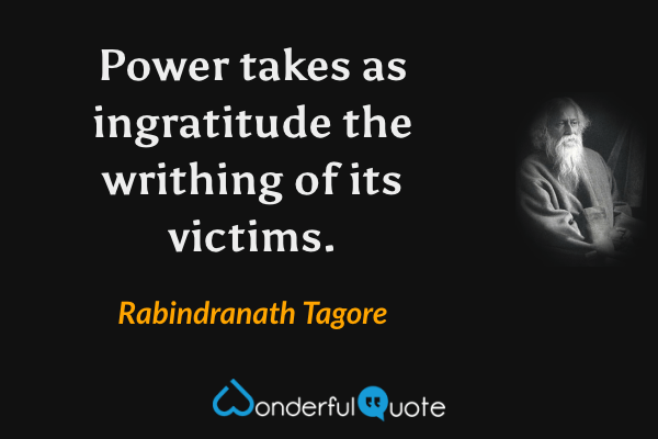 Power takes as ingratitude the writhing of its victims. - Rabindranath Tagore quote.