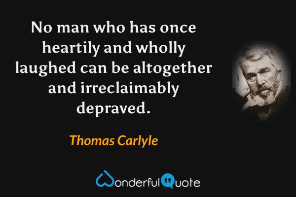 No man who has once heartily and wholly laughed can be altogether and irreclaimably depraved. - Thomas Carlyle quote.
