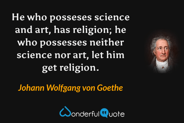 He who posseses science and art, has religion; he who possesses neither science nor art, let him get religion. - Johann Wolfgang von Goethe quote.