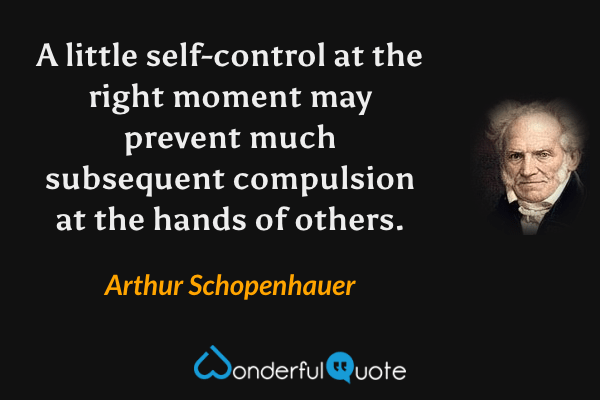 A little self-control at the right moment may prevent much subsequent compulsion at the hands of others. - Arthur Schopenhauer quote.