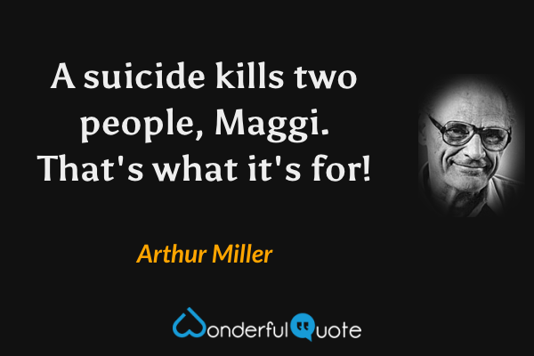 A suicide kills two people, Maggi. That's what it's for! - Arthur Miller quote.