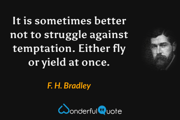 It is sometimes better not to struggle against temptation.  Either fly or yield at once. - F. H. Bradley quote.