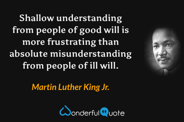 Shallow understanding from people of good will is more frustrating than absolute misunderstanding from people of ill will. - Martin Luther King Jr. quote.