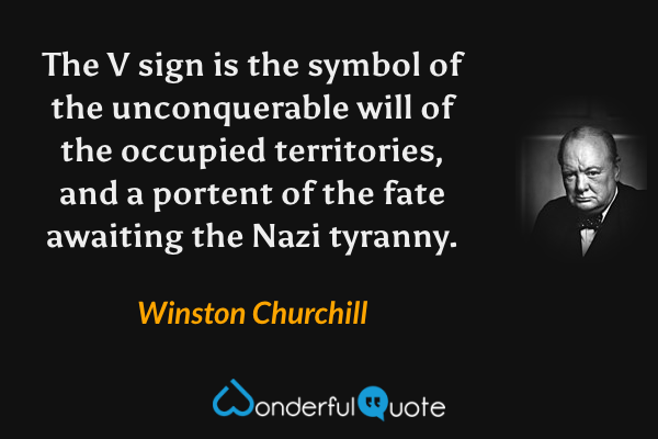 The V sign is the symbol of the unconquerable will of the occupied territories, and a portent of the fate awaiting the Nazi tyranny. - Winston Churchill quote.