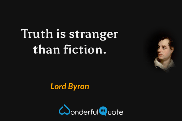 Truth is stranger than fiction. - Lord Byron quote.