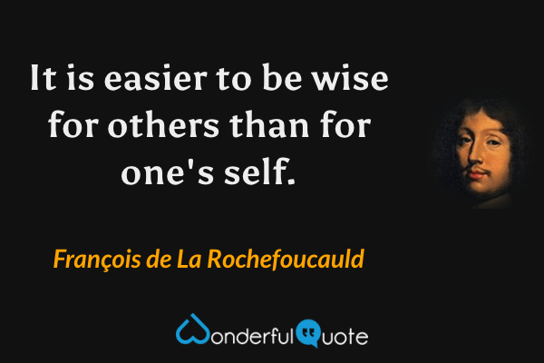 It is easier to be wise for others than for one's self. - François de La Rochefoucauld quote.