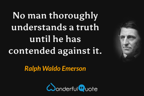 No man thoroughly understands a truth until he has contended against it. - Ralph Waldo Emerson quote.