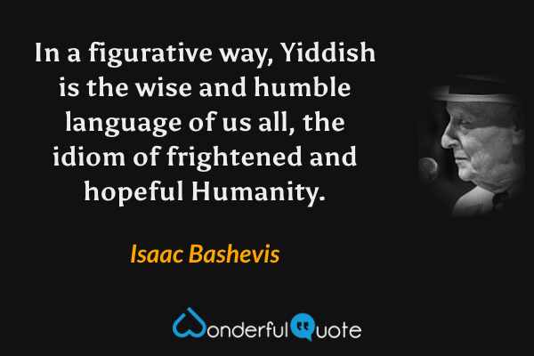 In a figurative way, Yiddish is the wise and humble language of us all, the idiom of frightened and hopeful Humanity. - Isaac Bashevis quote.