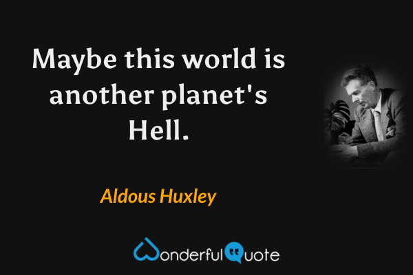 Maybe this world is another planet's Hell. - Aldous Huxley quote.