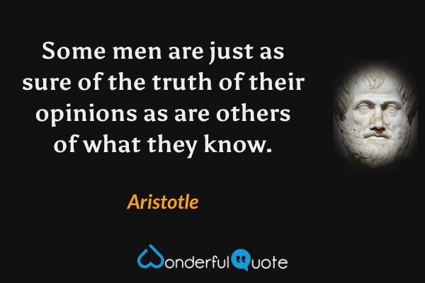 Some men are just as sure of the truth of their opinions as are others of what they know. - Aristotle quote.
