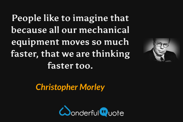 People like to imagine that because all our mechanical equipment moves so much faster, that we are thinking faster too. - Christopher Morley quote.