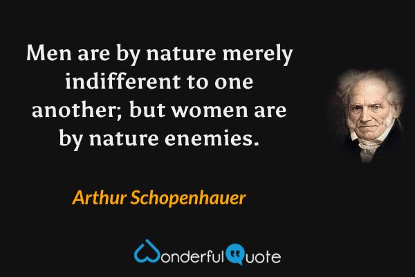 Men are by nature merely indifferent to one another; but women are by nature enemies. - Arthur Schopenhauer quote.
