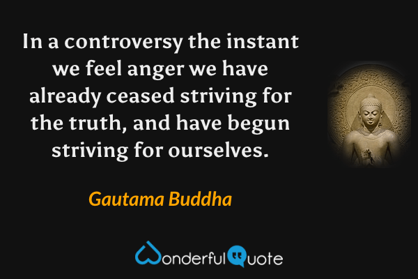 In a controversy the instant we feel anger we have already ceased striving for the truth, and have begun striving for ourselves. - Gautama Buddha quote.