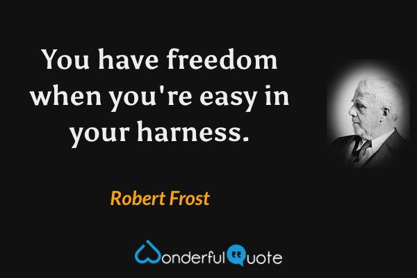 You have freedom when you're easy in your harness. - Robert Frost quote.