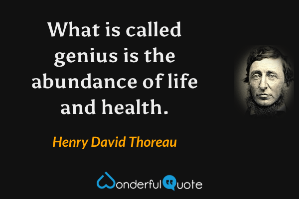 What is called genius is the abundance of life and health. - Henry David Thoreau quote.