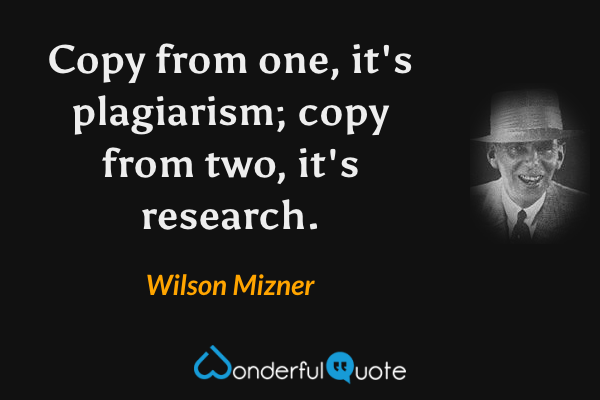 Copy from one, it's plagiarism; copy from two, it's research. - Wilson Mizner quote.