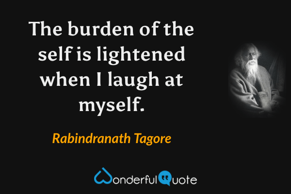 The burden of the self is lightened when I laugh at myself. - Rabindranath Tagore quote.
