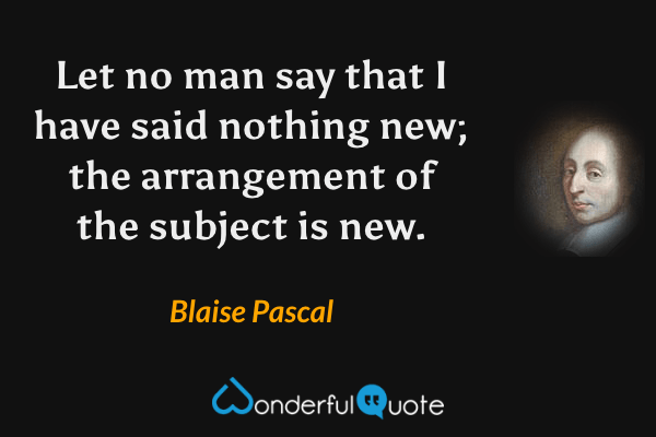 Let no man say that I have said nothing new; the arrangement of the subject is new. - Blaise Pascal quote.