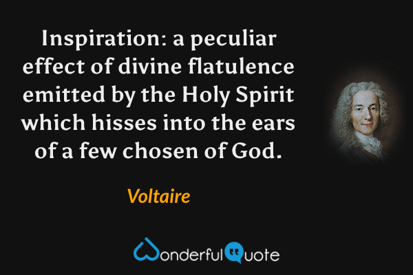Inspiration: a peculiar effect of divine flatulence emitted by the Holy Spirit which hisses into the ears of a few chosen of God. - Voltaire quote.