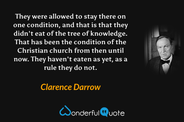 They were allowed to stay there on one condition, and that is that they didn't eat of the tree of knowledge. That has been the condition of the Christian church from then until now. They haven't eaten as yet, as a rule they do not. - Clarence Darrow quote.