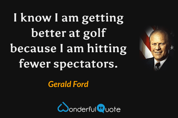 I know I am getting better at golf because I am hitting fewer spectators. - Gerald Ford quote.