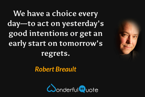 We have a choice every day—to act on yesterday's good intentions or get an early start on tomorrow's regrets. - Robert Breault quote.