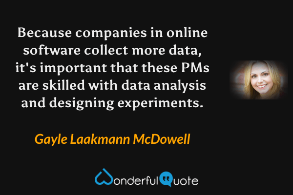 Because companies in online software collect more data, it's important that these PMs are skilled with data analysis and designing experiments. - Gayle Laakmann McDowell quote.