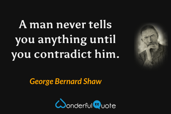 A man never tells you anything until you contradict him. - George Bernard Shaw quote.